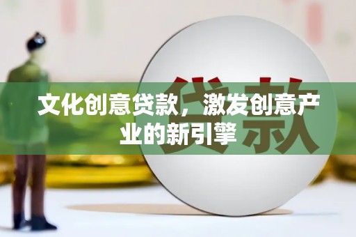 错那文化创意贷款，激发创意产业的新引擎